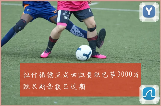 拉什福德正式回归曼联巴萨3000万欧买断条款已过期