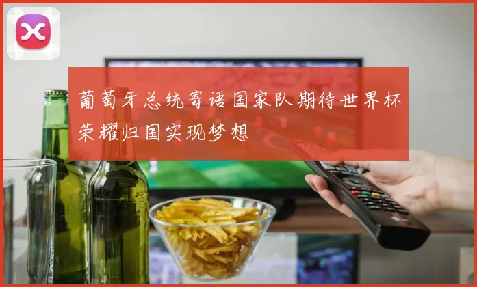 葡萄牙总统寄语国家队期待世界杯荣耀归国实现梦想
