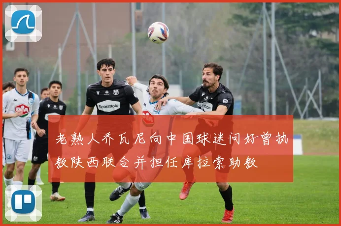 老熟人乔瓦尼向中国球迷问好曾执教陕西联合并担任库拉索助教