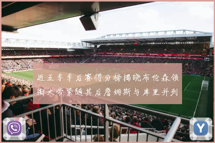 近五季季后赛得分榜揭晓布伦森领衔大帝紧随其后詹姆斯与库里并列第四