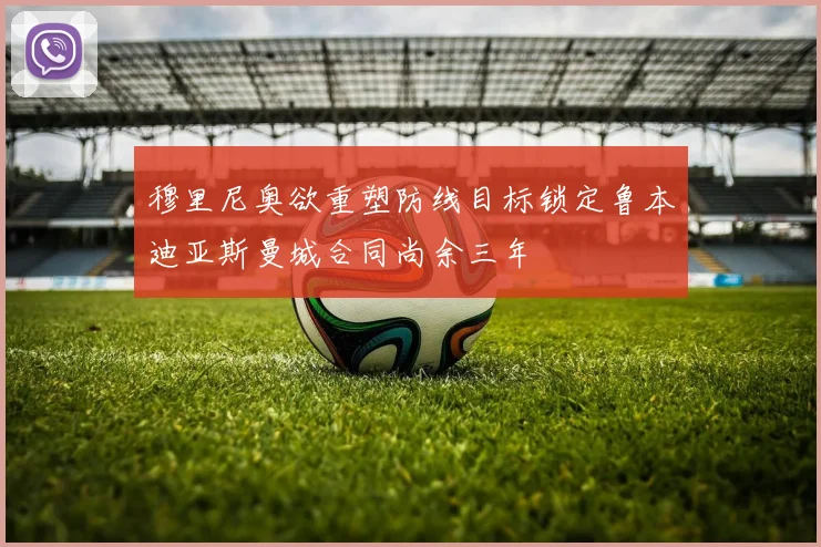 穆里尼奥欲重塑防线目标锁定鲁本迪亚斯曼城合同尚余三年