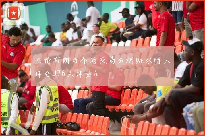 杰伦布朗与乔治交易分析凯尔特人评分D76人评分A