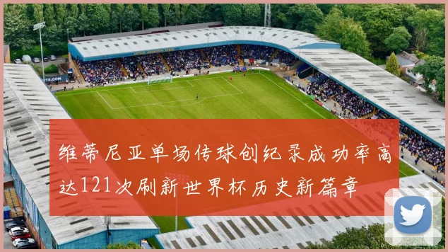 维蒂尼亚单场传球创纪录成功率高达121次刷新世界杯历史新篇章