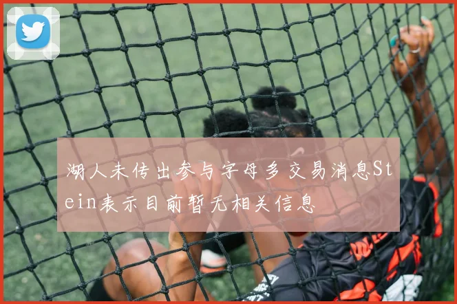 湖人未传出参与字母多交易消息Stein表示目前暂无相关信息