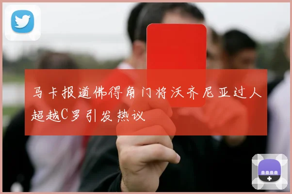 马卡报道佛得角门将沃齐尼亚过人超越C罗引发热议