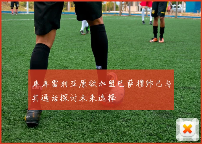 库库雷利亚原欲加盟巴萨穆帅已与其通话探讨未来选择