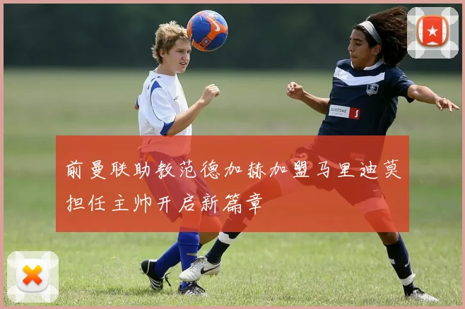 前曼联助教范德加赫加盟马里迪莫担任主帅开启新篇章
