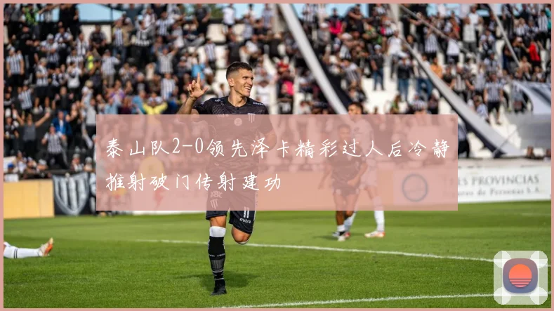 泰山队2-0领先泽卡精彩过人后冷静推射破门传射建功